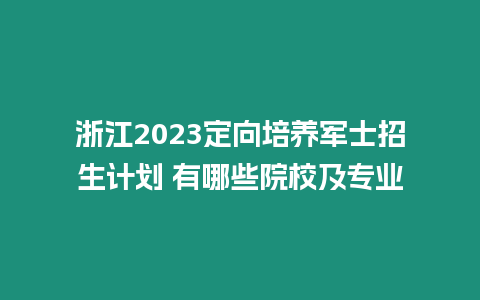 浙江2023定向培養軍士招生計劃 有哪些院校及專業