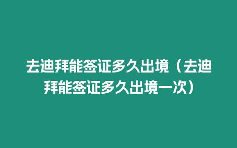 去迪拜能簽證多久出境（去迪拜能簽證多久出境一次）