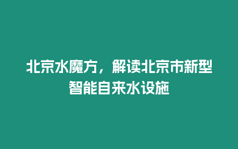 北京水魔方，解讀北京市新型智能自來水設施