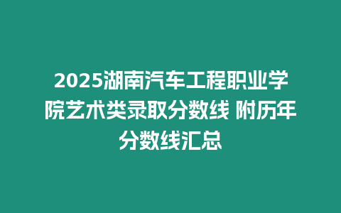 2025湖南汽車工程職業學院藝術類錄取分數線 附歷年分數線匯總