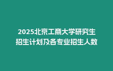 2025北京工商大學研究生招生計劃及各專業招生人數