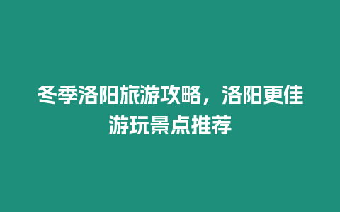 冬季洛陽旅游攻略，洛陽更佳游玩景點推薦