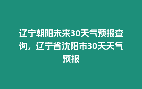 遼寧朝陽未來30天氣預(yù)報查詢，遼寧省沈陽市30天天氣預(yù)報