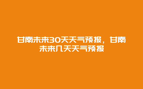 甘南未來30天天氣預報，甘南未來幾天天氣預報