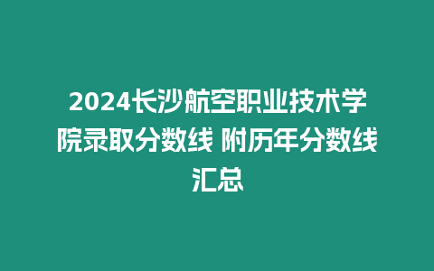 2024長沙航空職業技術學院錄取分數線 附歷年分數線匯總