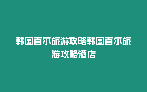 韓國首爾旅游攻略韓國首爾旅游攻略酒店