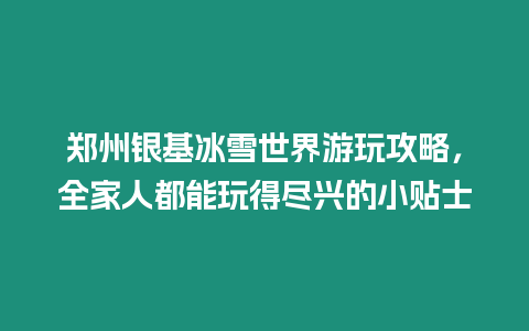 鄭州銀基冰雪世界游玩攻略，全家人都能玩得盡興的小貼士