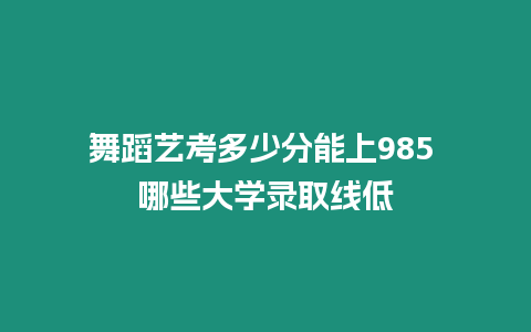 舞蹈藝考多少分能上985 哪些大學錄取線低