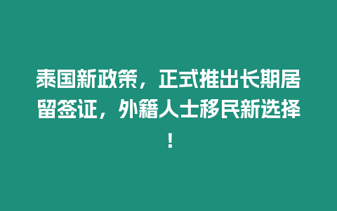 泰國新政策，正式推出長期居留簽證，外籍人士移民新選擇！