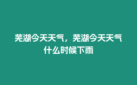 蕪湖今天天氣，蕪湖今天天氣什么時候下雨