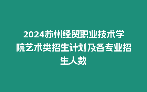 2024蘇州經(jīng)貿(mào)職業(yè)技術(shù)學(xué)院藝術(shù)類招生計(jì)劃及各專業(yè)招生人數(shù)