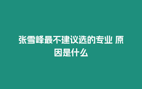 張雪峰最不建議選的專業 原因是什么