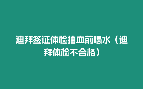 迪拜簽證體檢抽血前喝水（迪拜體檢不合格）