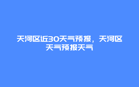 天河區近30天氣預報，天河區天氣預報天氣