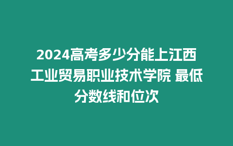 2024高考多少分能上江西工業貿易職業技術學院 最低分數線和位次