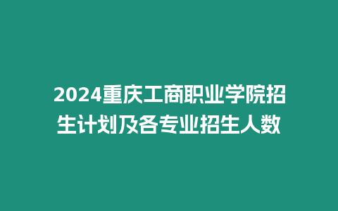 2024重慶工商職業學院招生計劃及各專業招生人數