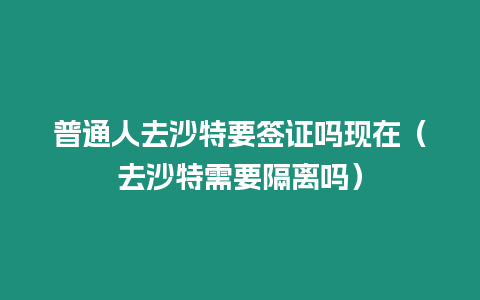 普通人去沙特要簽證嗎現在（去沙特需要隔離嗎）