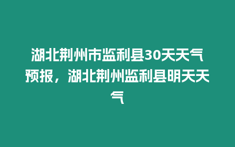 湖北荊州市監利縣30天天氣預報，湖北荊州監利縣明天天氣