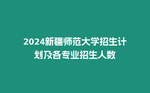 2024新疆師范大學招生計劃及各專業招生人數