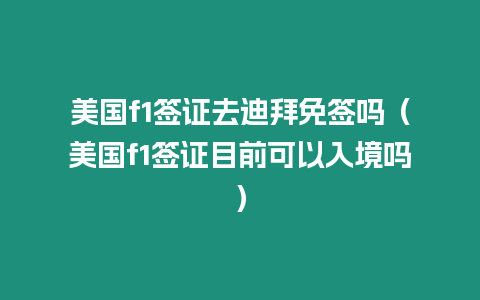 美國f1簽證去迪拜免簽嗎（美國f1簽證目前可以入境嗎）