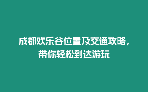 成都歡樂谷位置及交通攻略，帶你輕松到達游玩