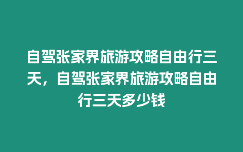 自駕張家界旅游攻略自由行三天，自駕張家界旅游攻略自由行三天多少錢