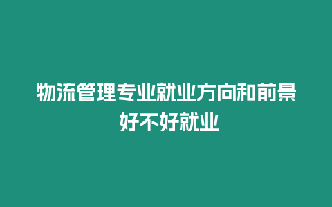 物流管理專業就業方向和前景 好不好就業