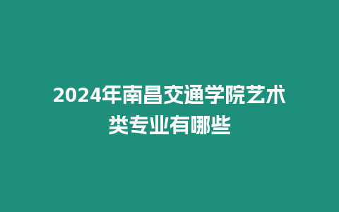 2024年南昌交通學(xué)院藝術(shù)類專業(yè)有哪些