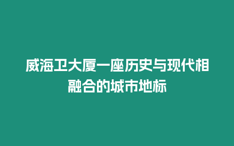 威海衛(wèi)大廈一座歷史與現(xiàn)代相融合的城市地標