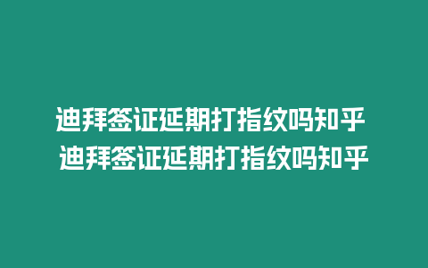 迪拜簽證延期打指紋嗎知乎 迪拜簽證延期打指紋嗎知乎