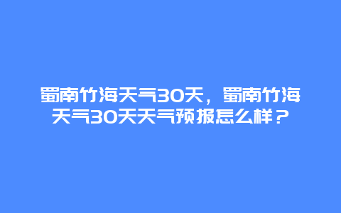 蜀南竹海天氣30天，蜀南竹海天氣30天天氣預報怎么樣？