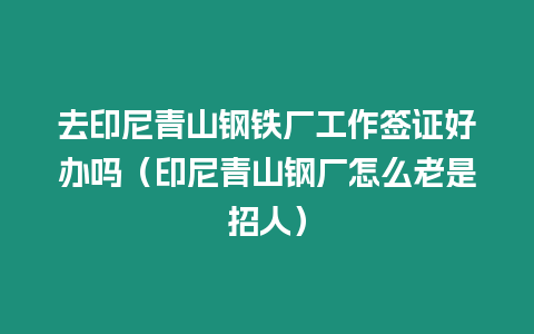 去印尼青山鋼鐵廠工作簽證好辦嗎（印尼青山鋼廠怎么老是招人）