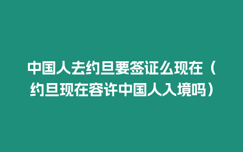 中國人去約旦要簽證么現(xiàn)在（約旦現(xiàn)在容許中國人入境嗎）