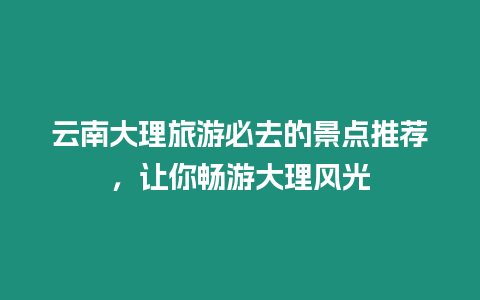 云南大理旅游必去的景點(diǎn)推薦，讓你暢游大理風(fēng)光