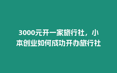 3000元開一家旅行社，小本創(chuàng)業(yè)如何成功開辦旅行社