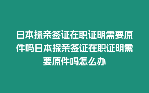 日本探親簽證在職證明需要原件嗎日本探親簽證在職證明需要原件嗎怎么辦