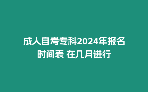 成人自考專科2024年報名時間表 在幾月進行