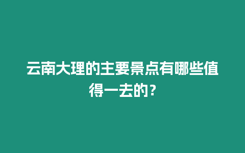 云南大理的主要景點有哪些值得一去的？