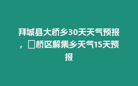 拜城縣大橋鄉30天天氣預報，埇橋區解集鄉天氣15天預報