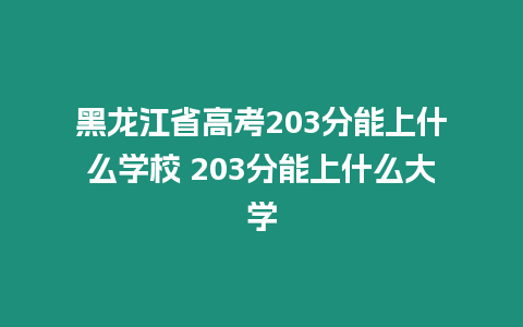 黑龍江省高考203分能上什么學校 203分能上什么大學