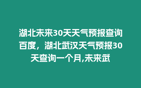 湖北未來30天天氣預報查詢百度，湖北武漢天氣預報30天查詢一個月,未來武