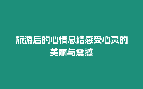 旅游后的心情總結感受心靈的美麗與震撼