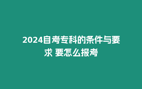 2024自考專科的條件與要求 要怎么報考