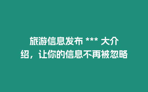 旅游信息發(fā)布 *** 大介紹，讓你的信息不再被忽略