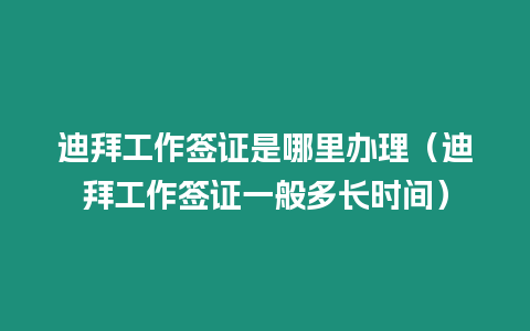 迪拜工作簽證是哪里辦理（迪拜工作簽證一般多長(zhǎng)時(shí)間）