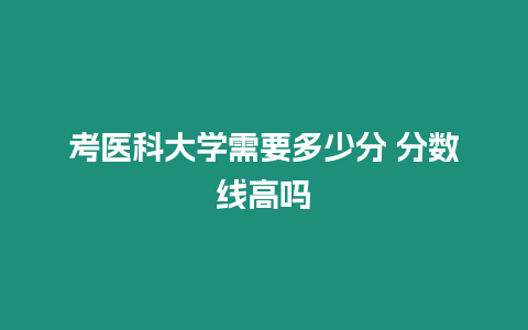 考醫科大學需要多少分 分數線高嗎