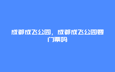 成都成飛公園，成都成飛公園要門票嗎