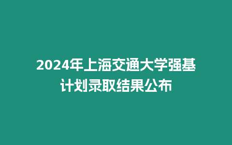 2024年上海交通大學(xué)強(qiáng)基計(jì)劃錄取結(jié)果公布