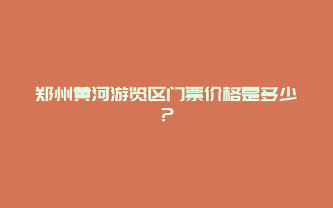 鄭州黃河游覽區門票價格是多少？