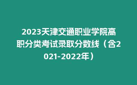 2023天津交通職業學院高職分類考試錄取分數線（含2021-2022年）